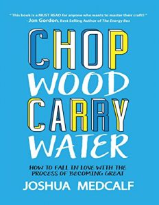 Chop Wood Carry Water: How to Fall In Love With the Process of Becoming Great